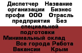 Диспетчер › Название организации ­ Бизнес профи, ООО › Отрасль предприятия ­ Без специальной подготовки › Минимальный оклад ­ 26 000 - Все города Работа » Вакансии   . Крым,Гаспра